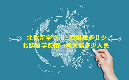 北欧留学 🍀 费用要多 ☘ 少 北欧留学费用一年大概多少人民币